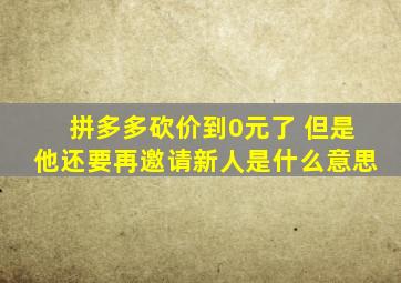 拼多多砍价到0元了 但是他还要再邀请新人是什么意思